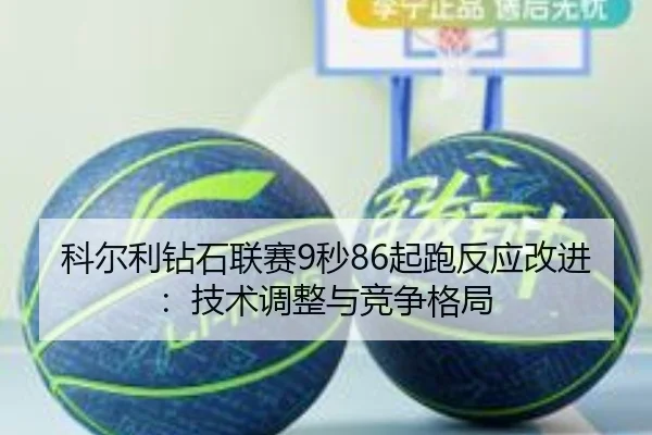 科尔利钻石联赛9秒86起跑反应改进：技术调整与竞争格局