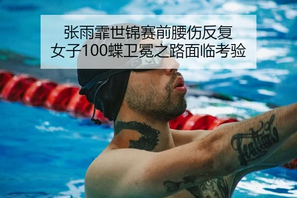 张雨霏世锦赛前腰伤反复 女子100蝶卫冕之路面临考验